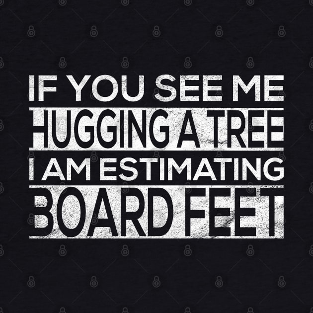 If You See Me Hugging a Tree I Am Estimating Board Feet for by shirtastical